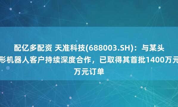 配亿多配资 天准科技(688003.SH)：与某头部人形机器人客户持续深度合作，已取得其首批1400万元订单