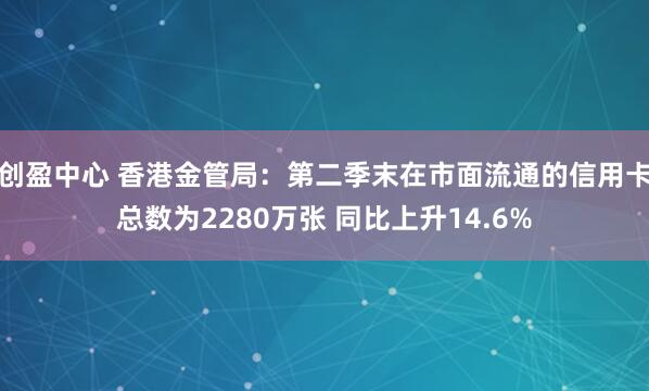 创盈中心 香港金管局：第二季末在市面流通的信用卡总数为2280万张 同比上升14.6%