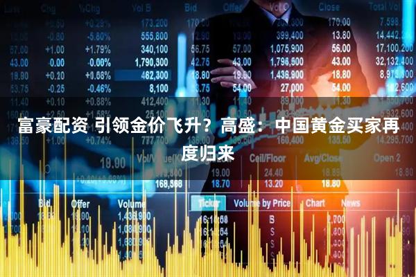 富豪配资 引领金价飞升？高盛：中国黄金买家再度归来