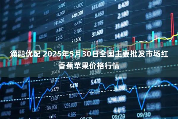 涌融优配 2025年5月30日全国主要批发市场红香蕉苹果价格行情