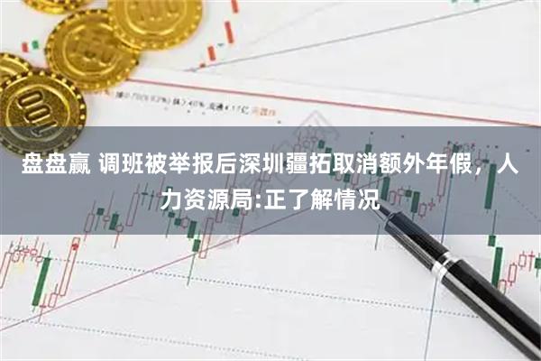 盘盘赢 调班被举报后深圳疆拓取消额外年假，人力资源局:正了解情况
