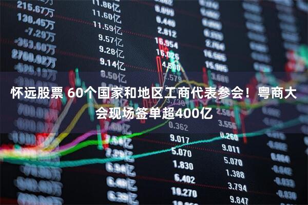 怀远股票 60个国家和地区工商代表参会！粤商大会现场签单超400亿