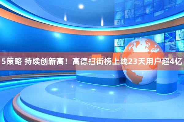 5策略 持续创新高！高德扫街榜上线23天用户超4亿