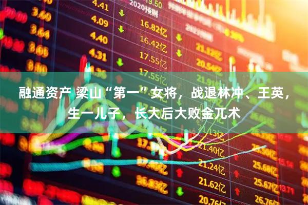 融通资产 梁山“第一”女将，战退林冲、王英，生一儿子，长大后大败金兀术