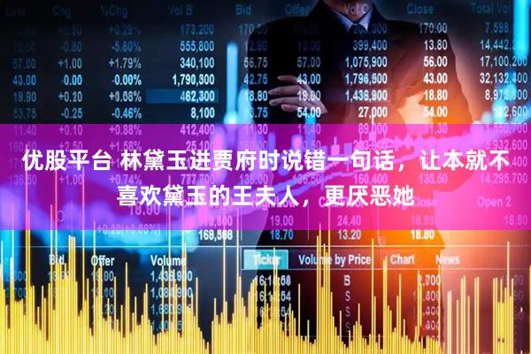 优股平台 林黛玉进贾府时说错一句话，让本就不喜欢黛玉的王夫人，更厌恶她