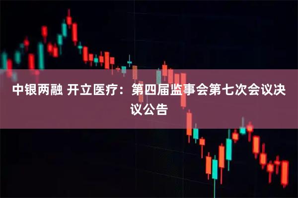 中银两融 开立医疗：第四届监事会第七次会议决议公告