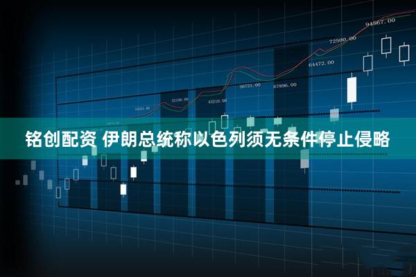 铭创配资 伊朗总统称以色列须无条件停止侵略