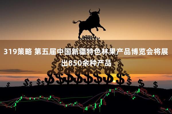 319策略 第五届中国新疆特色林果产品博览会将展出850余种产品