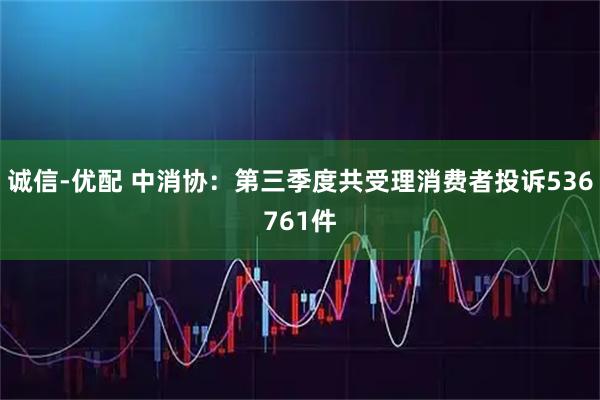 诚信-优配 中消协：第三季度共受理消费者投诉536761件