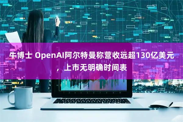 牛博士 OpenAI阿尔特曼称营收远超130亿美元，上市无明确时间表