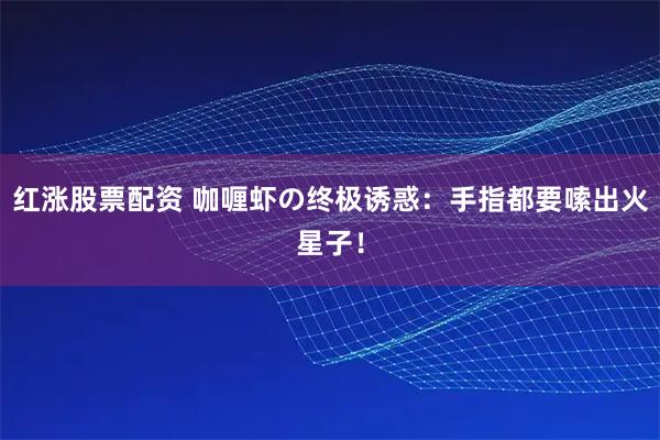 红涨股票配资 咖喱虾の终极诱惑：手指都要嗦出火星子！