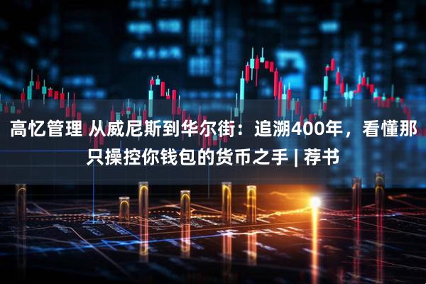 高忆管理 从威尼斯到华尔街：追溯400年，看懂那只操控你钱包的货币之手 | 荐书