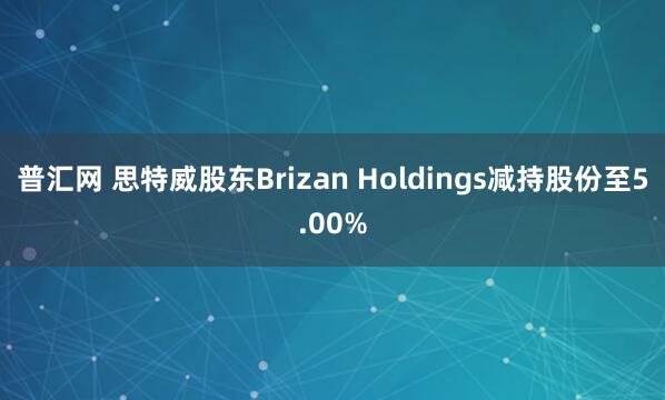 普汇网 思特威股东Brizan Holdings减持股份至5.00%
