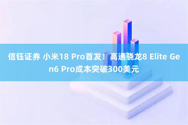 信钰证券 小米18 Pro首发！高通骁龙8 Elite Gen6 Pro成本突破300美元