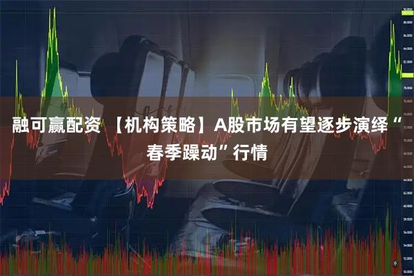 融可赢配资 【机构策略】A股市场有望逐步演绎“春季躁动”行情
