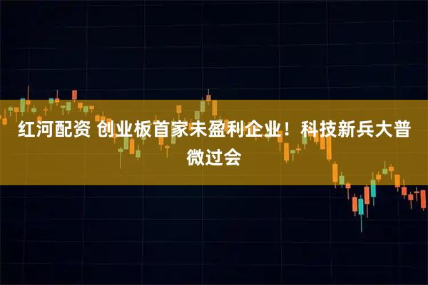 红河配资 创业板首家未盈利企业！科技新兵大普微过会