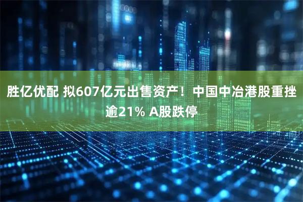 胜亿优配 拟607亿元出售资产！中国中冶港股重挫逾21% A股跌停
