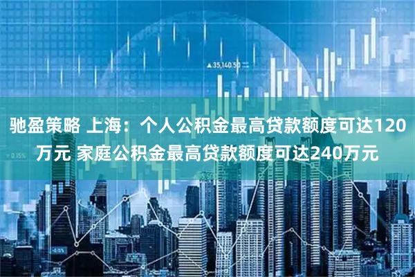 驰盈策略 上海：个人公积金最高贷款额度可达120万元 家庭公积金最高贷款额度可达240万元
