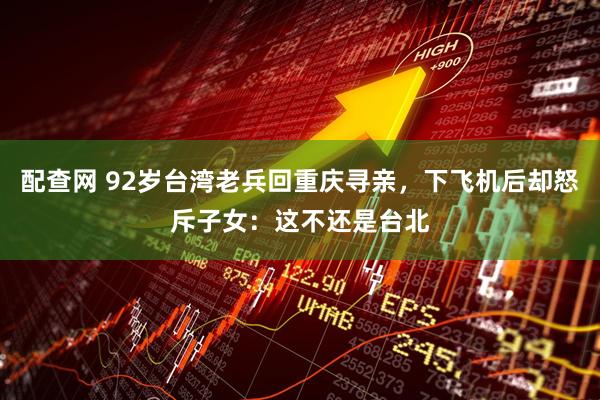 配查网 92岁台湾老兵回重庆寻亲，下飞机后却怒斥子女：这不还是台北