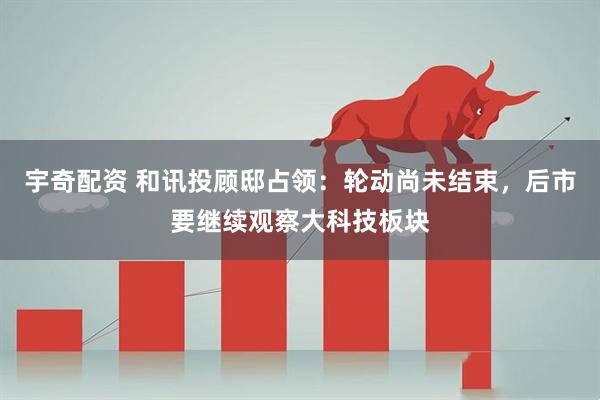 宇奇配资 和讯投顾邸占领：轮动尚未结束，后市要继续观察大科技板块
